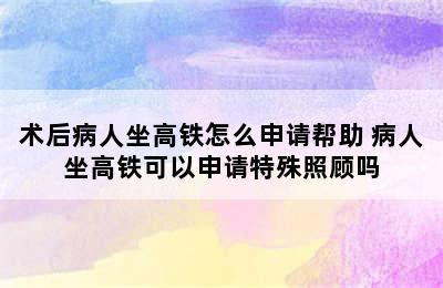 术后病人坐高铁怎么申请帮助 病人坐高铁可以申请特殊照顾吗